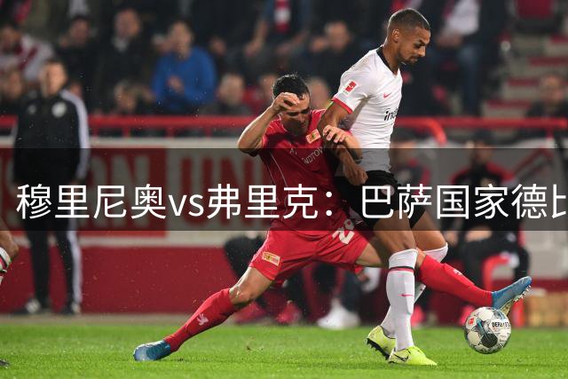 穆里尼奥vs弗里克：巴萨国家德比前的舆论心理博弈